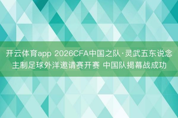 开云体育app 2026CFA中国之队·灵武五东说念主制足球外洋邀请赛开赛 中国队揭幕战成功