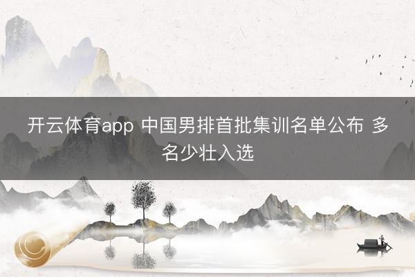 开云体育app 中国男排首批集训名单公布 多名少壮入选