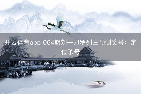 开云体育app 064期刘一刀罗列三预测奖号：定位杀号