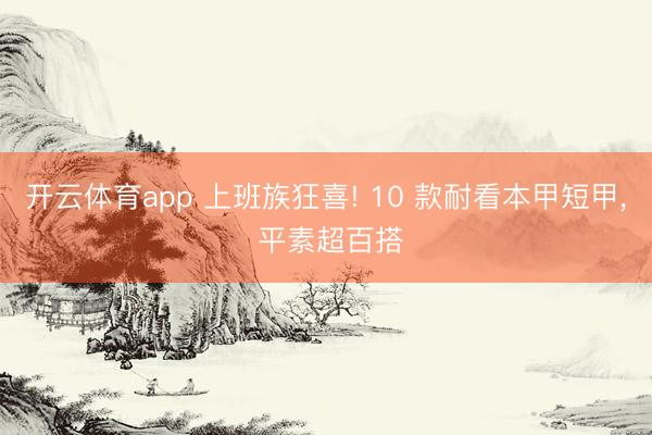 开云体育app 上班族狂喜! 10 款耐看本甲短甲, 平素超百搭