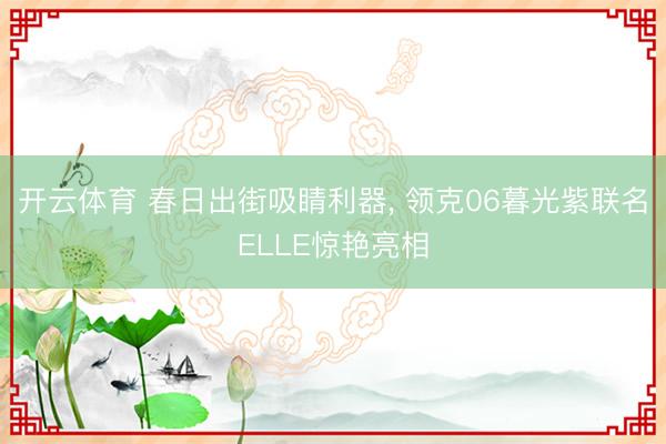 开云体育 春日出街吸睛利器, 领克06暮光紫联名ELLE惊艳亮相