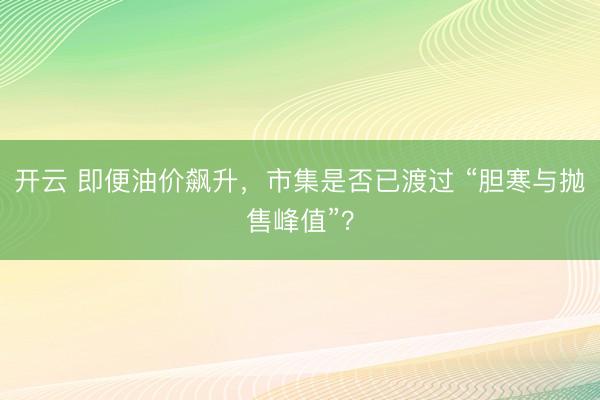 开云 即便油价飙升，市集是否已渡过 “胆寒与抛售峰值”？