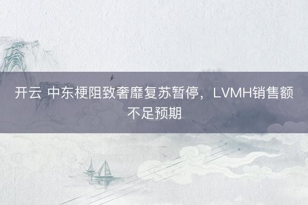 开云 中东梗阻致奢靡复苏暂停，LVMH销售额不足预期