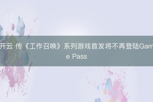开云 传《工作召唤》系列游戏首发将不再登陆Game Pass