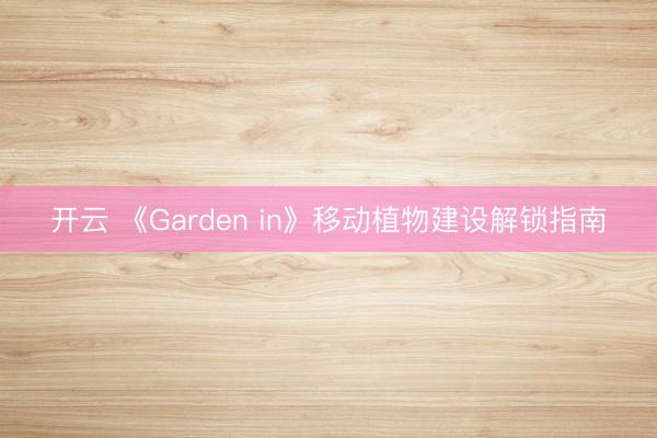 开云 《Garden in》移动植物建设解锁指南