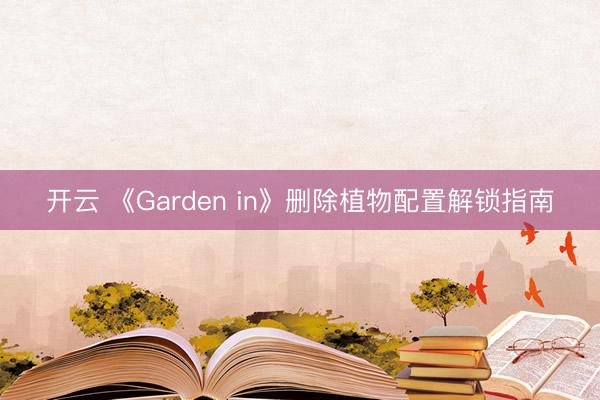 开云 《Garden in》删除植物配置解锁指南