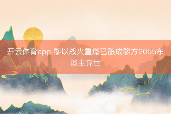 开云体育app 黎以战火重燃已酿成黎方2055东谈主弃世