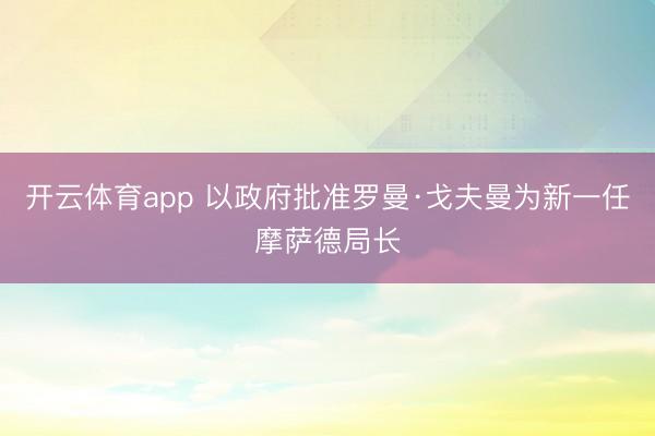 开云体育app 以政府批准罗曼·戈夫曼为新一任摩萨德局长