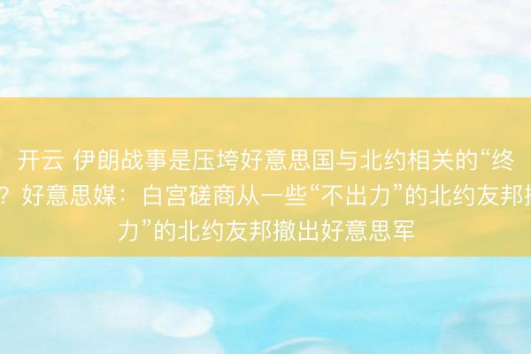 开云 伊朗战事是压垮好意思国与北约相关的“终末一根稻草”？好意思媒：白宫磋商从一些“不出力”的北约友邦撤出好意思军