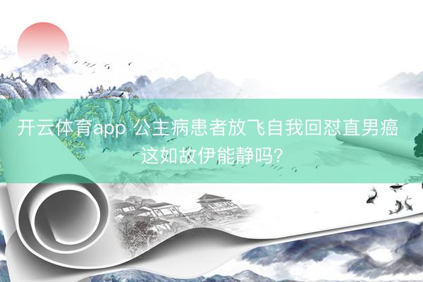 开云体育app 公主病患者放飞自我回怼直男癌 这如故伊能静吗?