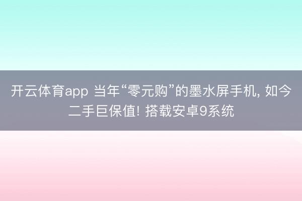 开云体育app 当年“零元购”的墨水屏手机, 如今二手巨保值! 搭载安卓9系统