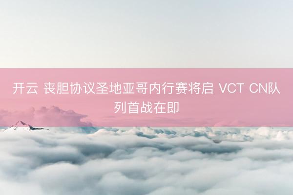 开云 丧胆协议圣地亚哥内行赛将启 VCT CN队列首战在即