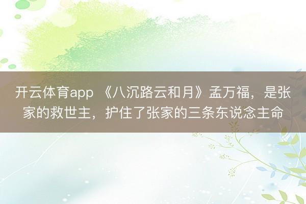开云体育app 《八沉路云和月》孟万福，是张家的救世主，护住了张家的三条东说念主命