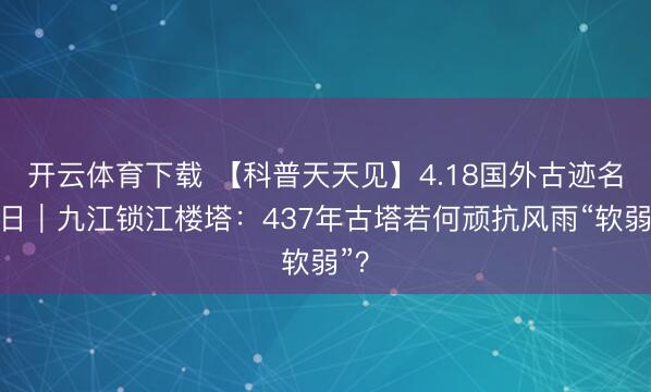 开云体育下载 【科普天天见】4.18国外古迹名胜日｜九江锁江楼塔：437年古塔若何顽抗风雨“软弱”？
