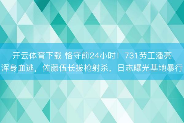 开云体育下载 恪守前24小时！731劳工潘亮浑身血逃，佐藤伍长拔枪射杀，<a href=