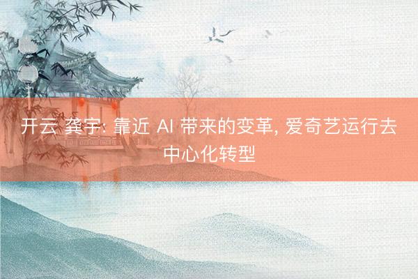 开云 龚宇: 靠近 AI 带来的变革， 爱奇艺运行去中心化转型