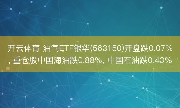 开云体育 油气ETF银华(563150)开盘跌0.07%， 重仓股中国海油跌0.88%， 中国石油跌0.43%