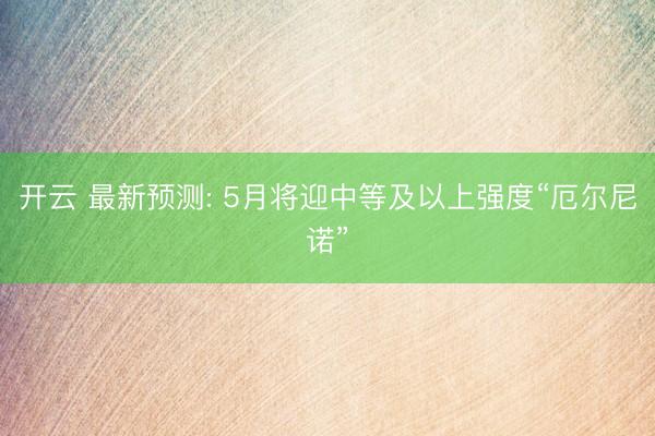 开云 最新预测: 5月将迎中等及以上强度“厄尔尼诺”