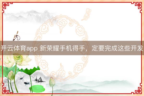 开云体育app 新荣耀手机得手，定要完成这些开发