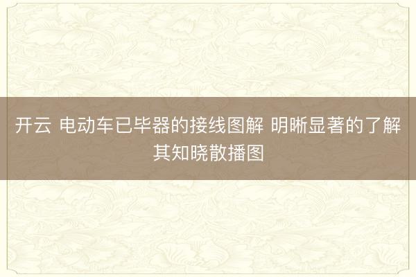 开云 电动车已毕器的接线图解 明晰显著的了解其知晓散播图