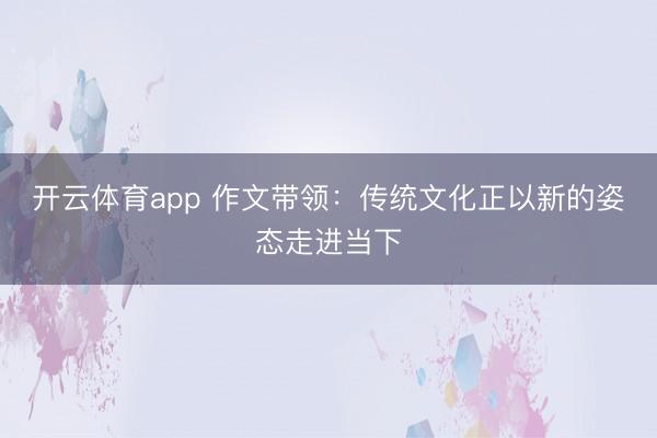 开云体育app 作文带领：传统文化正以新的姿态走进当下