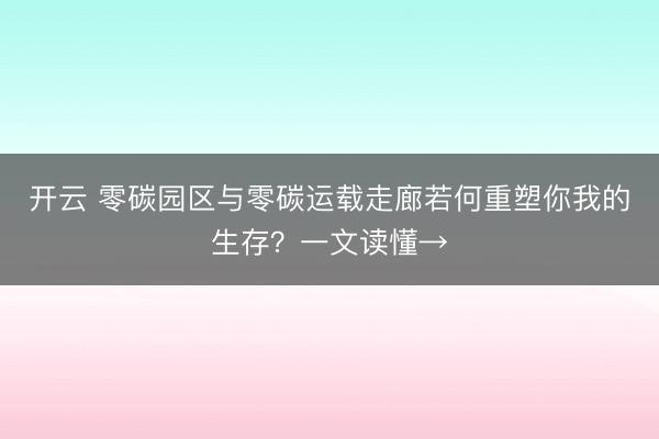 开云 零碳园区与零碳运载走廊若何重塑你我的生存？一文读懂→