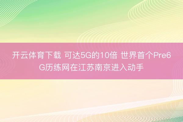 开云体育下载 可达5G的10倍 世界首个Pre6G历练网在江苏南京进入动手
