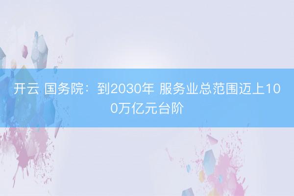 开云 国务院：到2030年 服务业总范围迈上100万亿元台阶