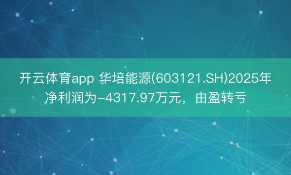 开云体育app 华培能源(603121.SH)2025年净利润为-4317.97万元，由盈转亏