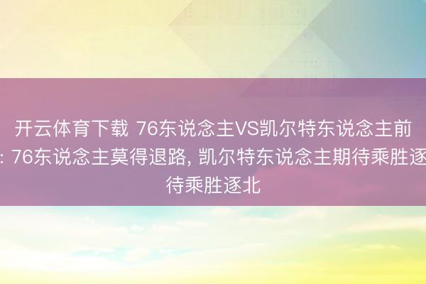 开云体育下载 76东说念主VS凯尔特东说念主前瞻: 76东说念主莫得退路， 凯尔特东说念主期待乘胜逐北