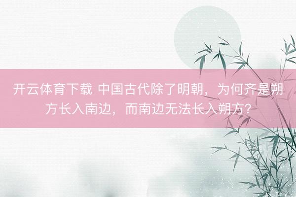 开云体育下载 中国古代除了明朝，为何齐是朔方长入南边，而南边无法长入朔方？