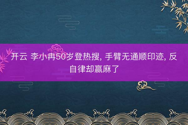 开云 李小冉50岁登热搜， 手臂无通顺印迹， 反自律却赢麻了