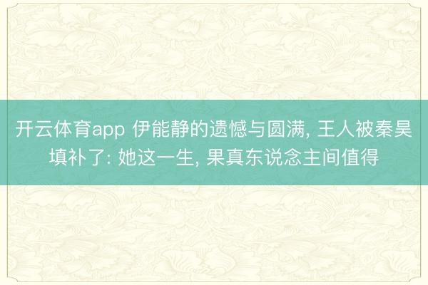 开云体育app 伊能静的遗憾与圆满， 王人被秦昊填补了: 她这一生， 果真东说念主间值得