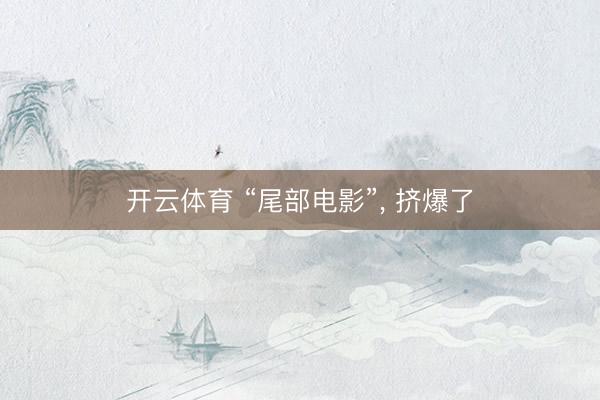 开云体育 “尾部电影”， 挤爆了