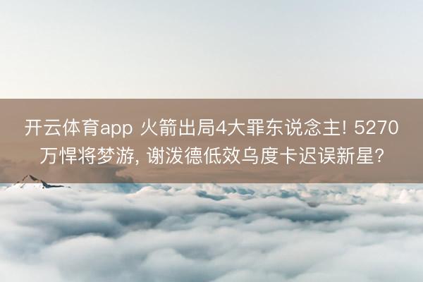 开云体育app 火箭出局4大罪东说念主! 5270万悍将梦游， 谢泼德低效乌度卡迟误新星?