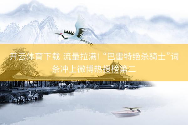 开云体育下载 流量拉满! “巴雷特绝杀骑士”词条冲上微博热搜榜第二