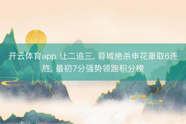 开云体育app 让二追三， 蓉城绝杀申花豪取6连胜， 最初7分强势领跑积分榜