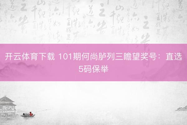 开云体育下载 101期何尚胪列三瞻望奖号：直选5码保举