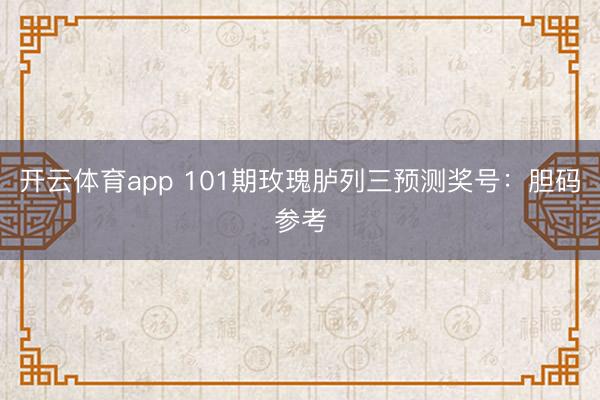 开云体育app 101期玫瑰胪列三预测奖号：胆码参考