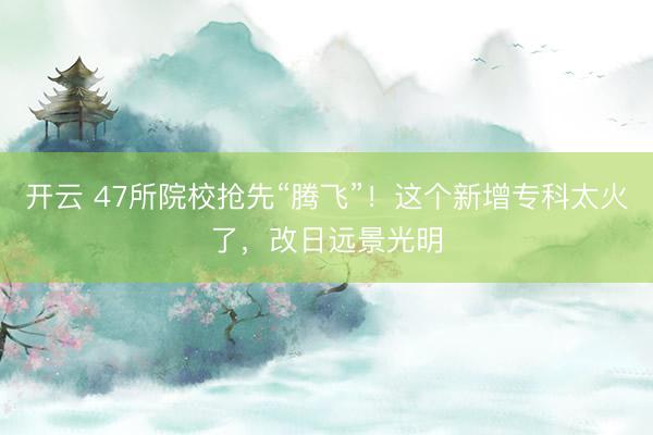 开云 47所院校抢先“腾飞”！这个新增专科太火了，改日远景光明