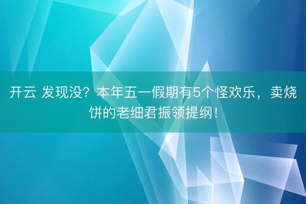 开云 发现没？本年五一假期有5个怪欢乐，卖烧饼的老细君振领提纲！