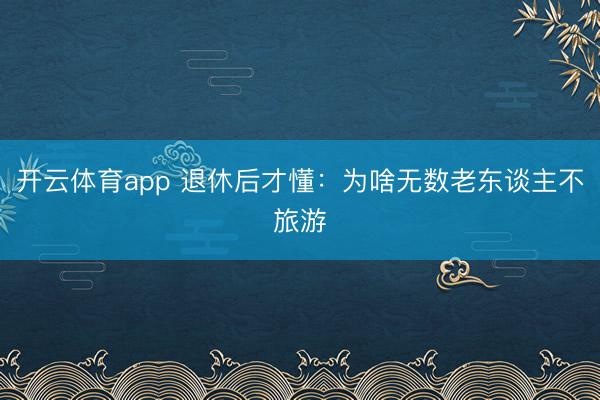 开云体育app 退休后才懂：为啥无数老东谈主不旅游