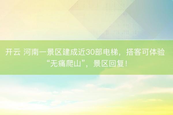 开云 河南一景区建成近30部电梯，搭客可体验 “无痛爬山”，景区回复！