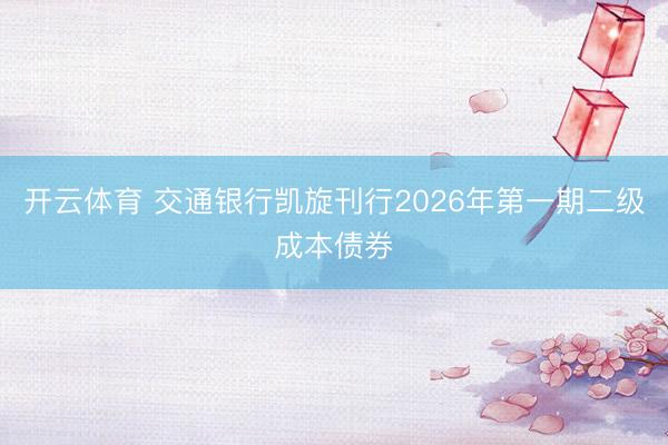 开云体育 交通银行凯旋刊行2026年第一期二级成本债券