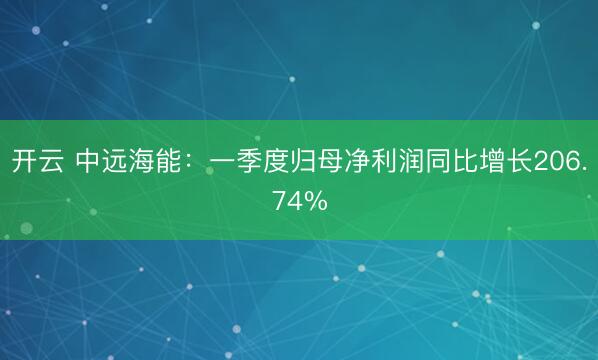 开云 中远海能：一季度归母净利润同比增长206.74%