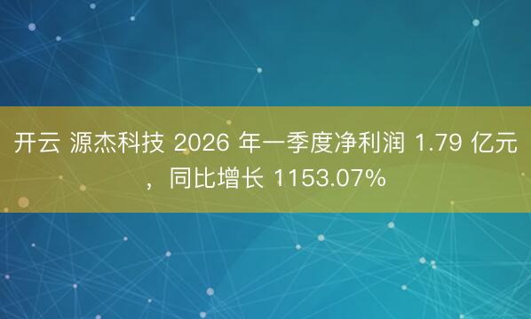 开云 源杰科技 2026 年一季度净利润 1.79 亿元，同比增长 1153.07%
