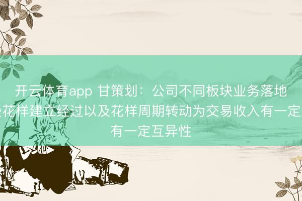 开云体育app 甘策划：公司不同板块业务落地协议受花样建立经过以及花样周期转动为交易收入有一定互异性