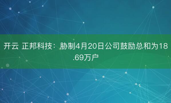 开云 正邦科技：胁制4月20日公司鼓励总和为18.69万户