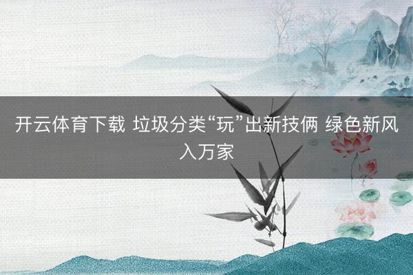 开云体育下载 垃圾分类“玩”出新技俩 绿色新风入万家