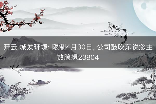 开云 城发环境: 限制4月30日， 公司鼓吹东说念主数臆想23804